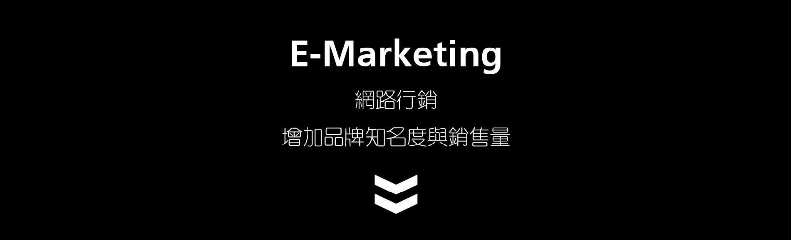 網路行銷E-Marketing  增加品牌知名度與銷售量 粉絲團經營 關鍵字優化 通路廣告曝光 多媒體廣告設計 社群網路增加您的網站流量 搜尋引擎優化建立相關連結 進而提高銷售量和品牌知名度、曝光度 多元化的行銷整合